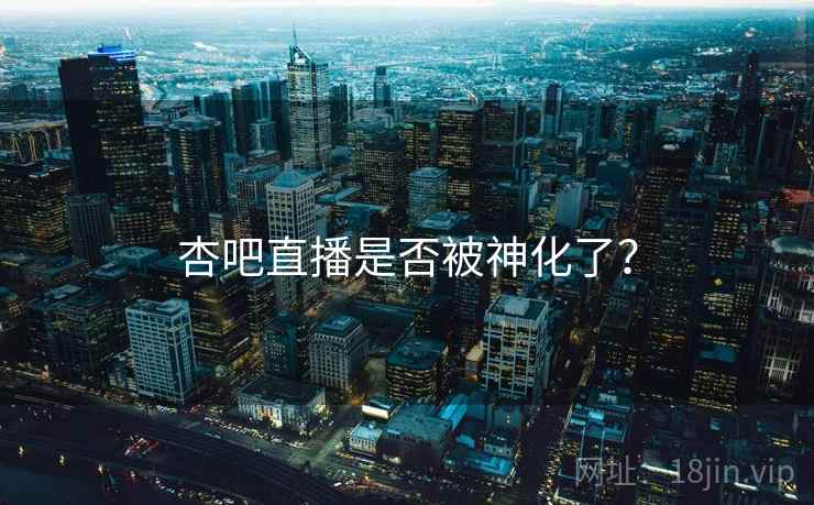 杏吧直播是否被神化了？