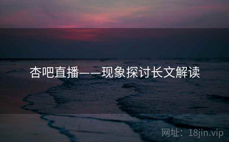 杏吧直播——现象探讨长文解读