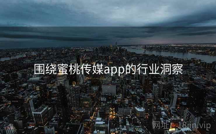 围绕蜜桃传媒app的行业洞察