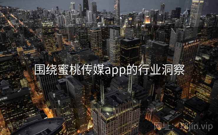 围绕蜜桃传媒app的行业洞察