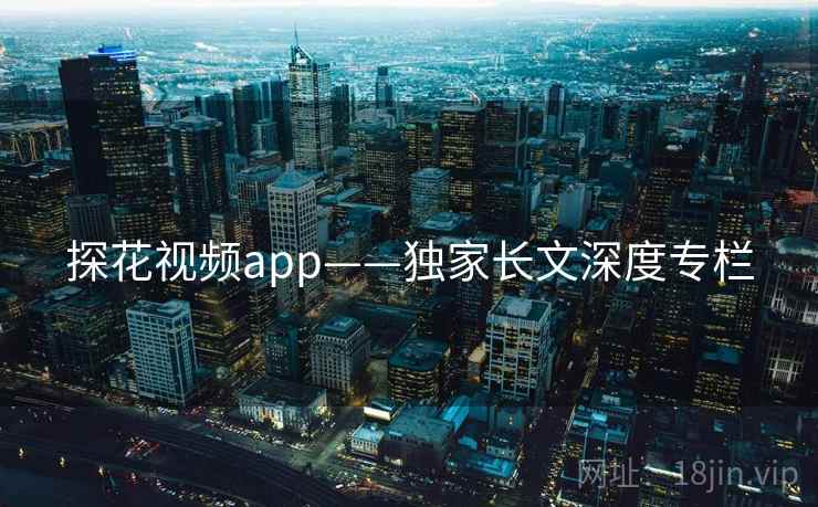 探花视频app——独家长文深度专栏